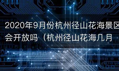 2020年9月份杭州径山花海景区会开放吗（杭州径山花海几月份去）