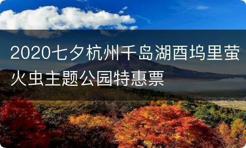 2020七夕杭州千岛湖酉坞里萤火虫主题公园特惠票