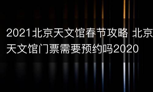 2021北京天文馆春节攻略 北京天文馆门票需要预约吗2020