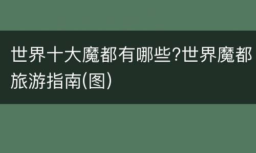 世界十大魔都有哪些?世界魔都旅游指南(图)