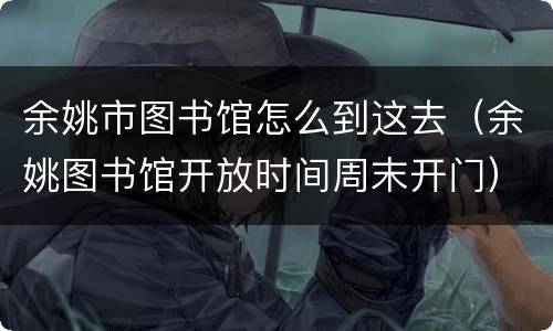 余姚市图书馆怎么到这去（余姚图书馆开放时间周末开门）