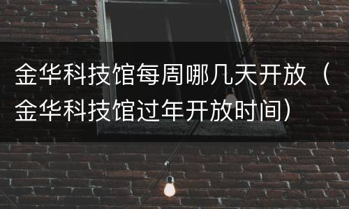 金华科技馆每周哪几天开放（金华科技馆过年开放时间）