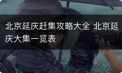 北京延庆赶集攻略大全 北京延庆大集一览表