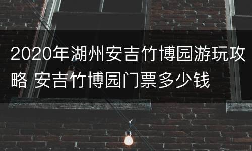 2020年湖州安吉竹博园游玩攻略 安吉竹博园门票多少钱