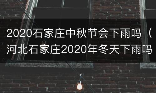 2020石家庄中秋节会下雨吗（河北石家庄2020年冬天下雨吗）