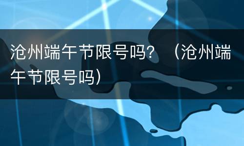 沧州端午节限号吗？（沧州端午节限号吗）