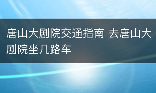 唐山大剧院交通指南 去唐山大剧院坐几路车