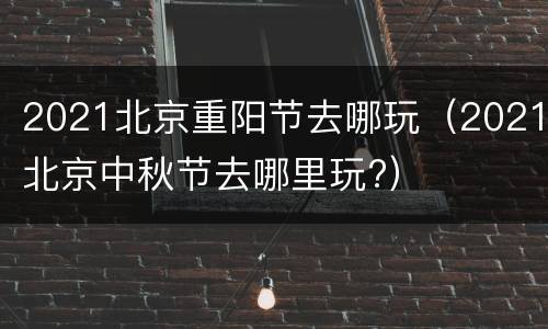 2021北京重阳节去哪玩（2021北京中秋节去哪里玩?）