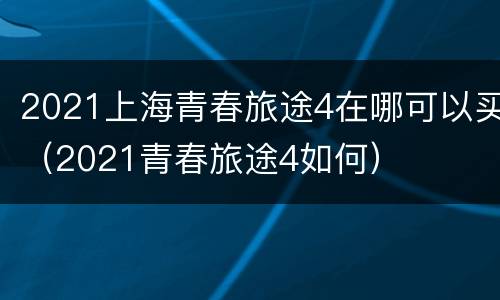 2021上海青春旅途4在哪可以买（2021青春旅途4如何）