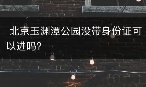  北京玉渊潭公园没带身份证可以进吗？
