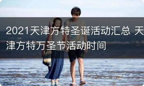 2021天津方特圣诞活动汇总 天津方特万圣节活动时间