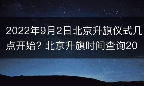 2022年9月2日北京升旗仪式几点开始? 北京升旗时间查询2021年9月