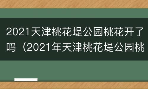 2021天津桃花堤公园桃花开了吗（2021年天津桃花堤公园桃花开了吗）
