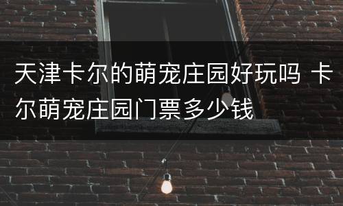 天津卡尔的萌宠庄园好玩吗 卡尔萌宠庄园门票多少钱