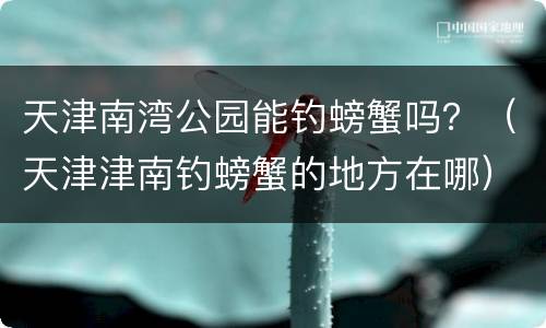 天津南湾公园能钓螃蟹吗？（天津津南钓螃蟹的地方在哪）