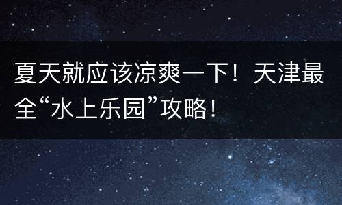 夏天就应该凉爽一下！天津最全“水上乐园”攻略！