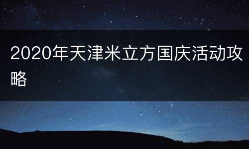 2020年天津米立方国庆活动攻略