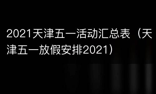 2021天津五一活动汇总表（天津五一放假安排2021）
