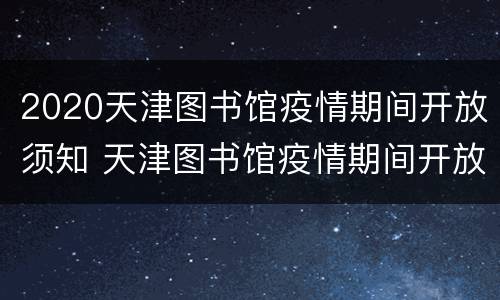 2020天津图书馆疫情期间开放须知 天津图书馆疫情期间开放时间
