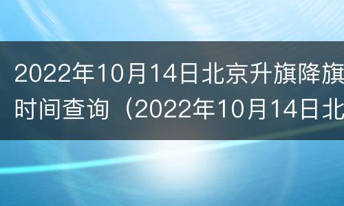 2022年10月14日北京升旗降旗时间查询（2022年10月14日北京升旗降旗时间查询）