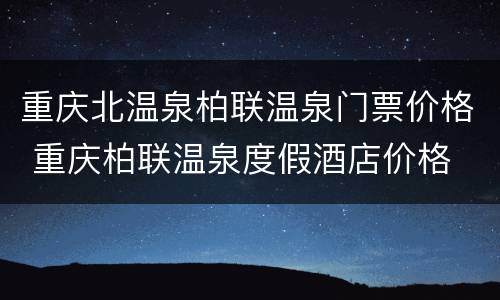 重庆北温泉柏联温泉门票价格 重庆柏联温泉度假酒店价格