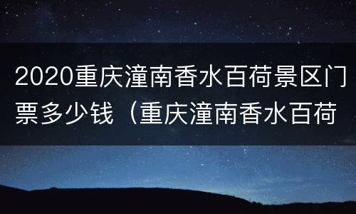 2020重庆潼南香水百荷景区门票多少钱（重庆潼南香水百荷景区怎么样）