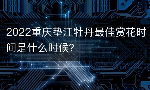 2022重庆垫江牡丹最佳赏花时间是什么时候？