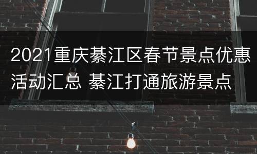 2021重庆綦江区春节景点优惠活动汇总 綦江打通旅游景点