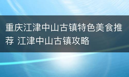 重庆江津中山古镇特色美食推荐 江津中山古镇攻略