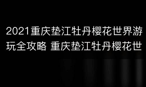 2021重庆垫江牡丹樱花世界游玩全攻略 重庆垫江牡丹樱花世界门票