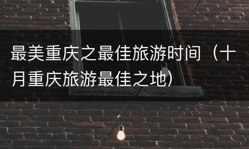 最美重庆之最佳旅游时间（十月重庆旅游最佳之地）