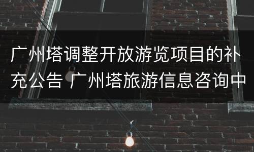 广州塔调整开放游览项目的补充公告 广州塔旅游信息咨询中心