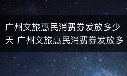 广州文旅惠民消费券发放多少天 广州文旅惠民消费券发放多少天有效