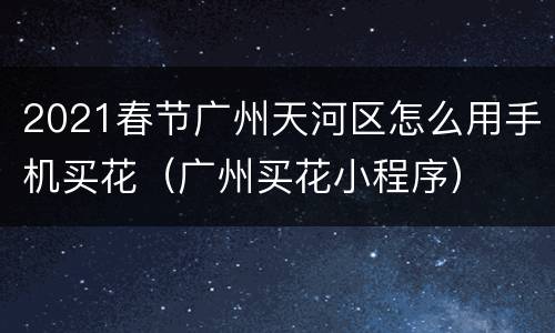 2021春节广州天河区怎么用手机买花（广州买花小程序）