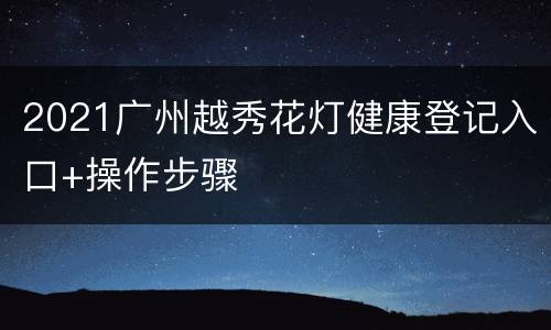 2021广州越秀花灯健康登记入口+操作步骤