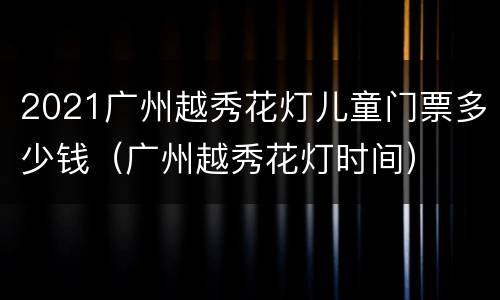 2021广州越秀花灯儿童门票多少钱（广州越秀花灯时间）