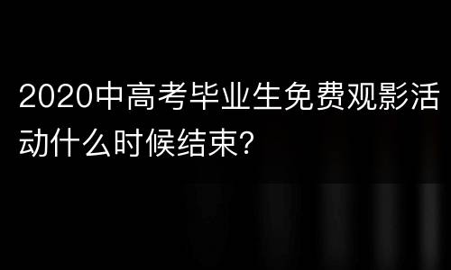 2020中高考毕业生免费观影活动什么时候结束？