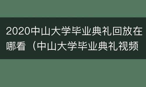 2020中山大学毕业典礼回放在哪看（中山大学毕业典礼视频）
