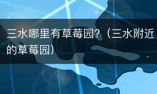 三水哪里有草莓园?（三水附近的草莓园）