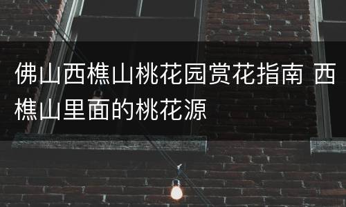 佛山西樵山桃花园赏花指南 西樵山里面的桃花源