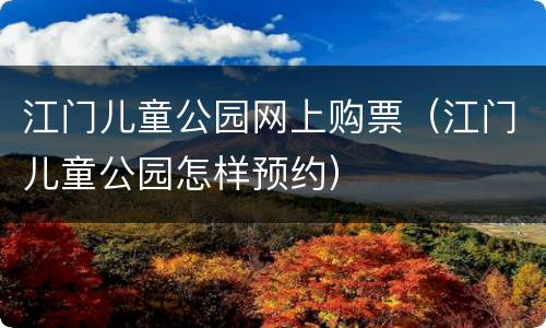 江门儿童公园网上购票（江门儿童公园怎样预约）