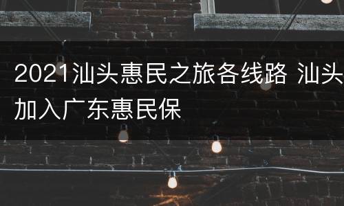 2021汕头惠民之旅各线路 汕头加入广东惠民保