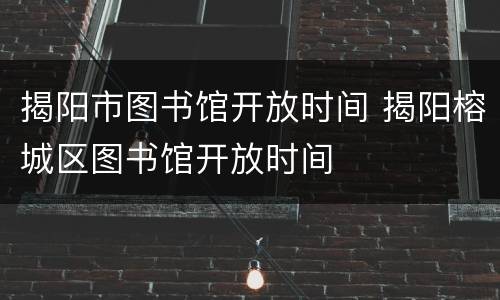 揭阳市图书馆开放时间 揭阳榕城区图书馆开放时间