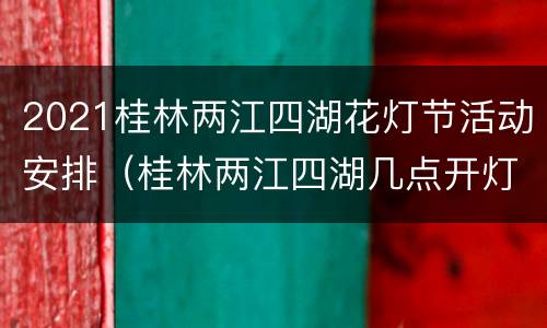 2021桂林两江四湖花灯节活动安排（桂林两江四湖几点开灯）