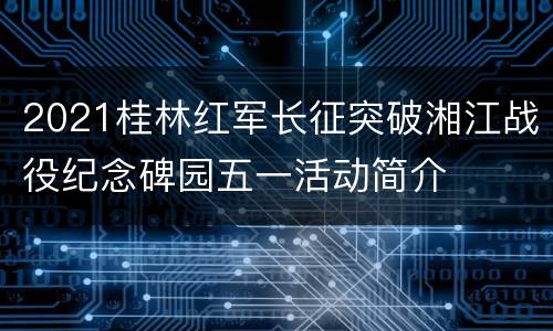 2021桂林红军长征突破湘江战役纪念碑园五一活动简介