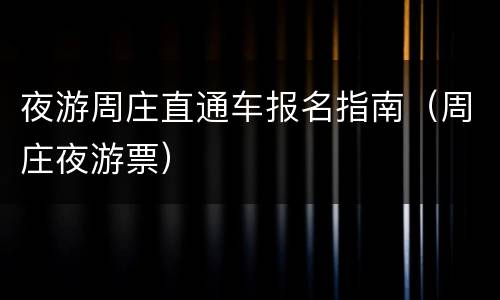 夜游周庄直通车报名指南（周庄夜游票）