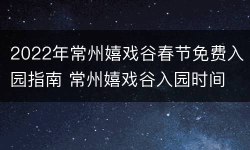 2022年常州嬉戏谷春节免费入园指南 常州嬉戏谷入园时间