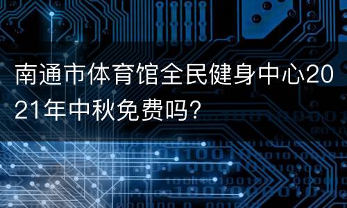 南通市体育馆全民健身中心2021年中秋免费吗?