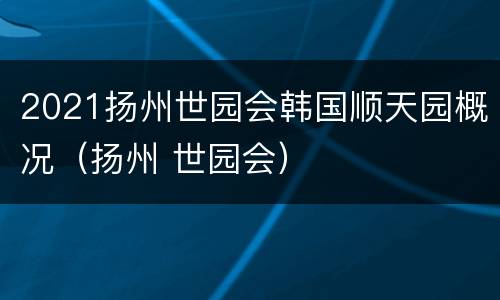 2021扬州世园会韩国顺天园概况（扬州 世园会）