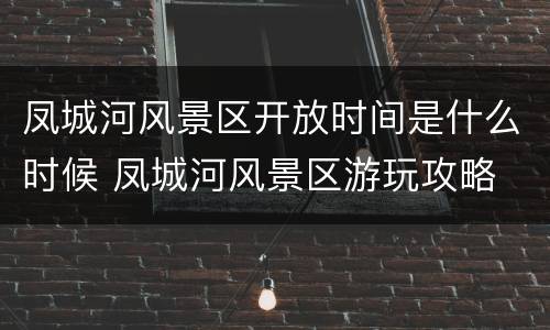 凤城河风景区开放时间是什么时候 凤城河风景区游玩攻略